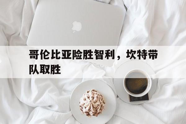 哥伦比亚险胜智利，坎特带队取胜