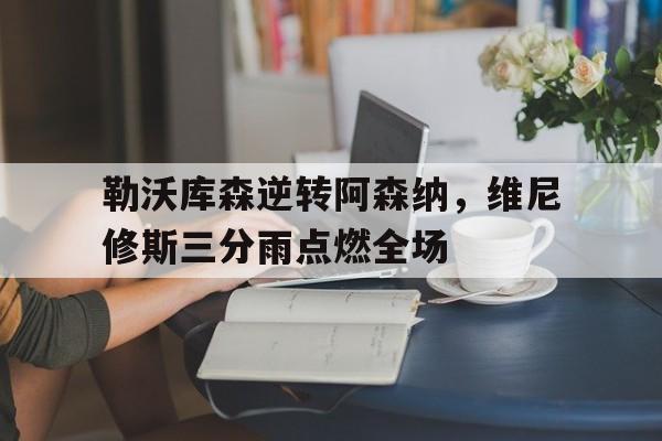 勒沃库森逆转阿森纳，维尼修斯三分雨点燃全场